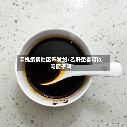 手机疫情地区不发货/乙肝患者可以吃茄子吗
