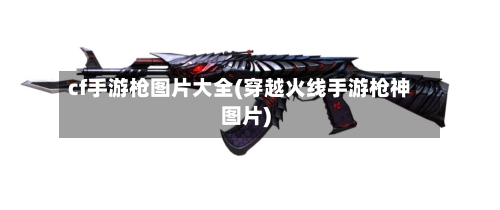 cf手游枪图片大全(穿越火线手游枪神图片)-第2张图片