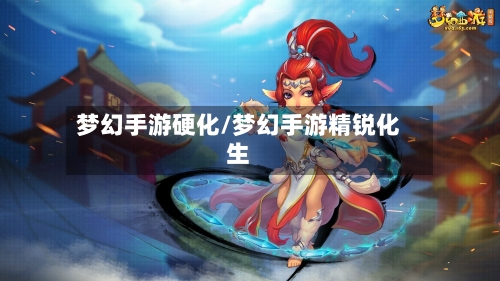 梦幻手游硬化/梦幻手游精锐化生