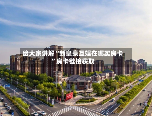 给大家讲解“新皇豪互娱在哪买房卡	”房卡链接获取-第2张图片