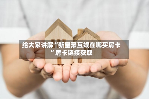 给大家讲解“新皇豪互娱在哪买房卡”房卡链接获取