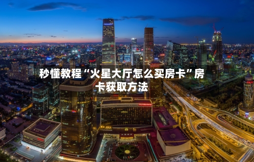 秒懂教程“火星大厅怎么买房卡	”房卡获取方法-第2张图片
