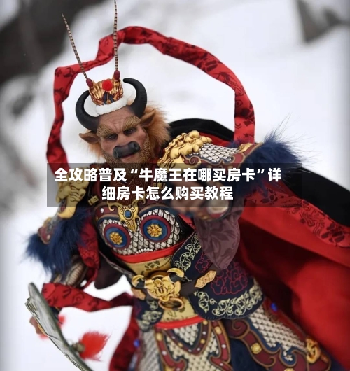 全攻略普及“牛魔王在哪买房卡”详细房卡怎么购买教程