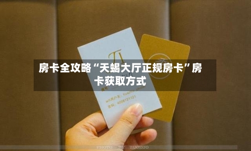 房卡全攻略“天蝎大厅正规房卡”房卡获取方式-第2张图片