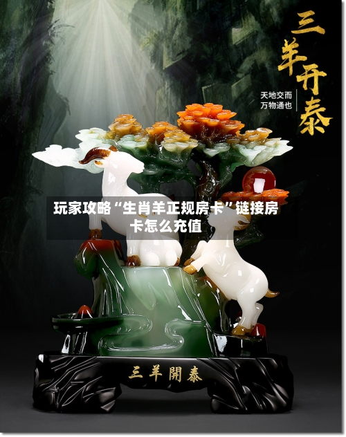 玩家攻略“生肖羊正规房卡”链接房卡怎么充值