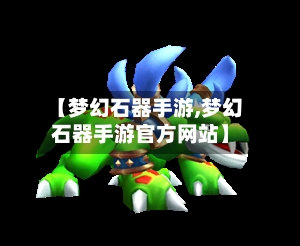 【梦幻石器手游,梦幻石器手游官方网站】-第2张图片