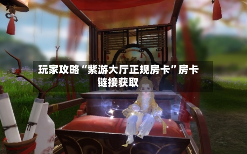 玩家攻略“紫游大厅正规房卡”房卡链接获取-第3张图片