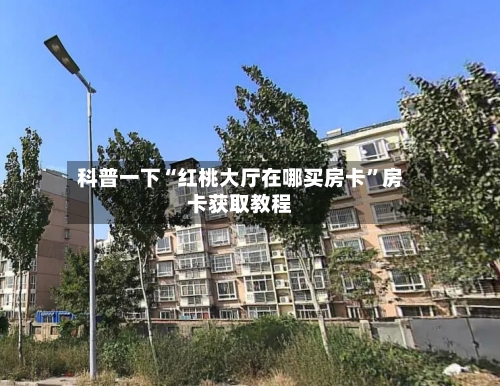 科普一下“红桃大厅在哪买房卡	”房卡获取教程-第3张图片