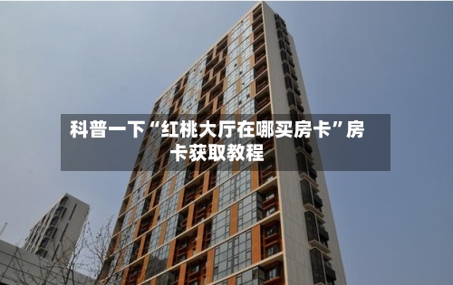 科普一下“红桃大厅在哪买房卡”房卡获取教程