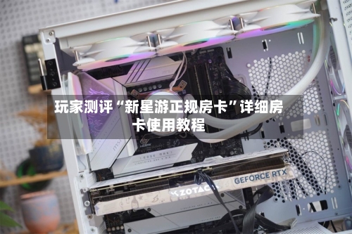 玩家测评“新星游正规房卡”详细房卡使用教程