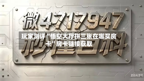 玩家测评“悟空大厅拼三张在哪买房卡”房卡链接获取-第3张图片