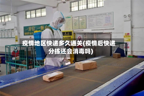 疫情地区快递多久通关(疫情后快递分拣还会消毒吗)