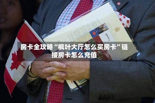 房卡全攻略“枫叶大厅怎么买房卡”链接房卡怎么充值