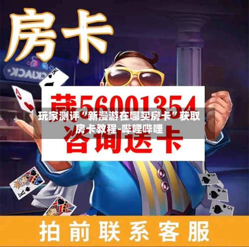 玩家测评“新漫游在哪买房卡”获取房卡教程-哔哩哔哩