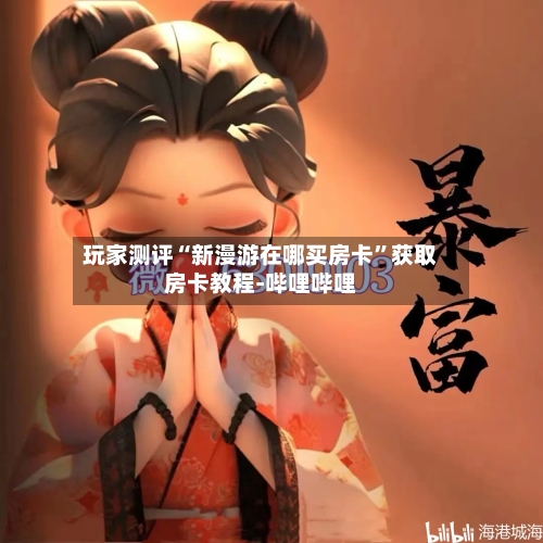 玩家测评“新漫游在哪买房卡”获取房卡教程-哔哩哔哩-第2张图片