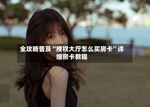 全攻略普及“授权大厅怎么买房卡”详细房卡教程