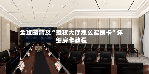 全攻略普及“授权大厅怎么买房卡”详细房卡教程-第2张图片