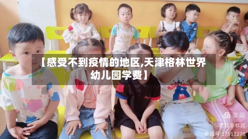 【感受不到疫情的地区,天津格林世界幼儿园学费】-第2张图片