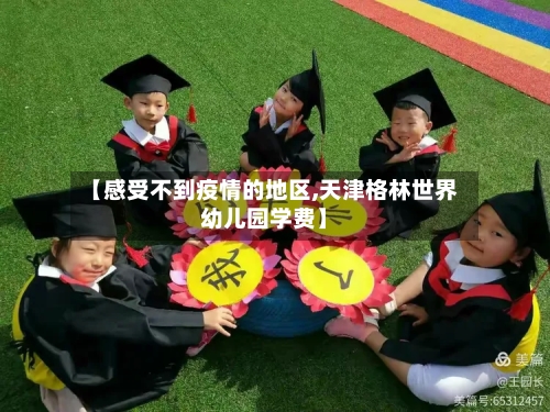 【感受不到疫情的地区,天津格林世界幼儿园学费】