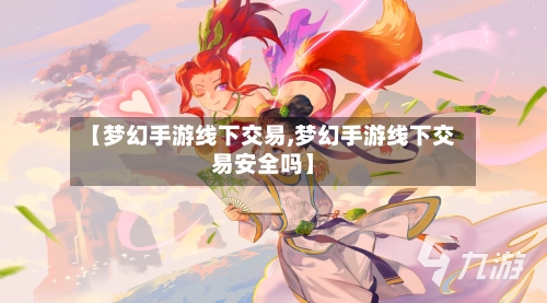【梦幻手游线下交易,梦幻手游线下交易安全吗】-第2张图片