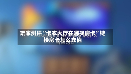 玩家测评“卡农大厅在哪买房卡”链接房卡怎么充值-第2张图片