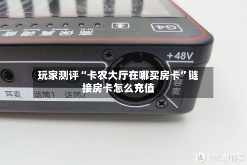 玩家测评“卡农大厅在哪买房卡”链接房卡怎么充值