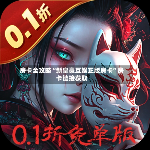 房卡全攻略“新皇豪互娱正版房卡”房卡链接获取-第3张图片