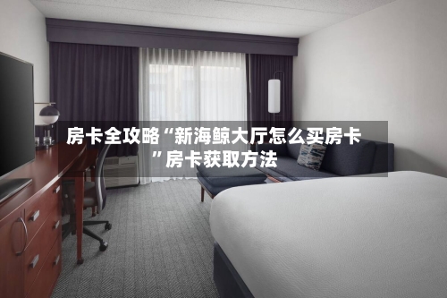 房卡全攻略“新海鲸大厅怎么买房卡”房卡获取方法