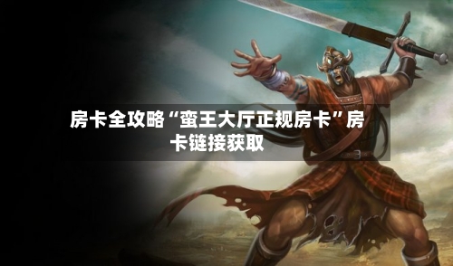 房卡全攻略“蛮王大厅正规房卡”房卡链接获取-第3张图片