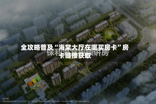 全攻略普及“海棠大厅在哪买房卡”房卡链接获取
