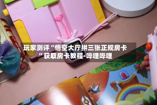 玩家测评“悟空大厅拼三张正规房卡”获取房卡教程-哔哩哔哩-第2张图片