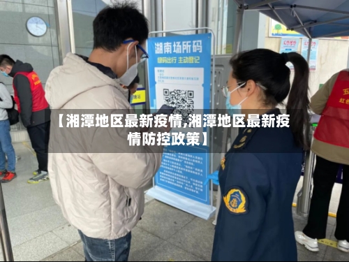 【湘潭地区最新疫情,湘潭地区最新疫情防控政策】-第2张图片