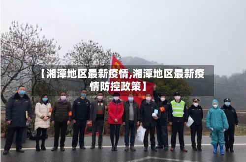 【湘潭地区最新疫情,湘潭地区最新疫情防控政策】