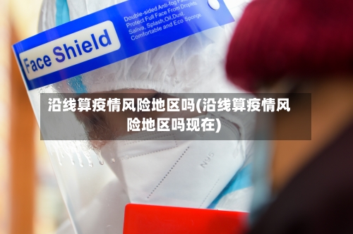 沿线算疫情风险地区吗(沿线算疫情风险地区吗现在)