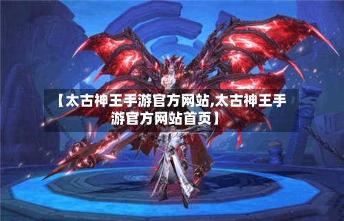 【太古神王手游官方网站,太古神王手游官方网站首页】