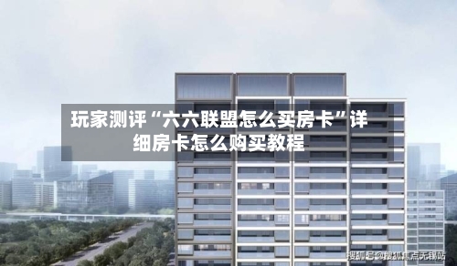 玩家测评“六六联盟怎么买房卡”详细房卡怎么购买教程