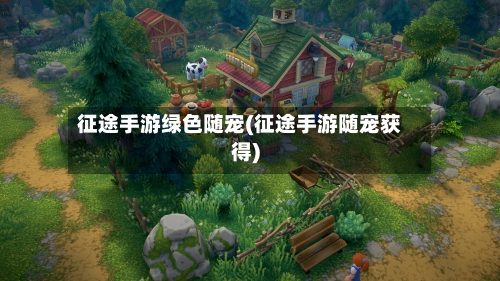 征途手游绿色随宠(征途手游随宠获得)-第2张图片