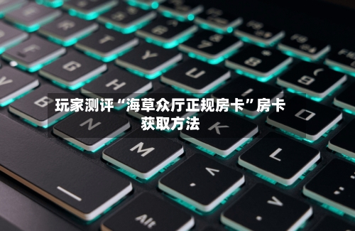 玩家测评“海草众厅正规房卡”房卡获取方法