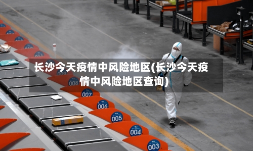 长沙今天疫情中风险地区(长沙今天疫情中风险地区查询)-第2张图片