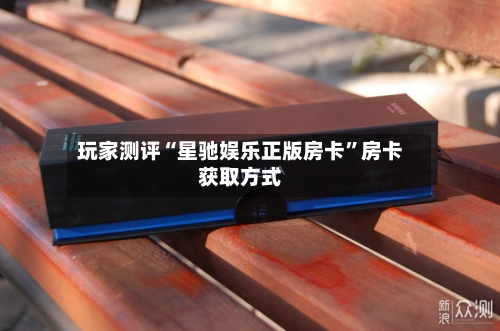 玩家测评“星驰娱乐正版房卡”房卡获取方式