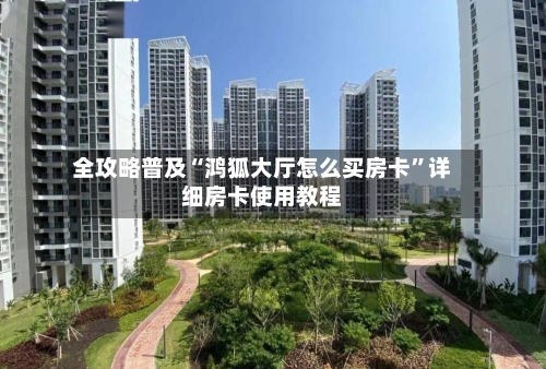 全攻略普及“鸿狐大厅怎么买房卡”详细房卡使用教程