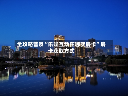 全攻略普及“乐娱互动在哪买房卡”房卡获取方式