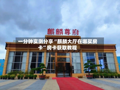 一分钟实测分享“麒麟大厅在哪买房卡	”房卡获取教程-第2张图片