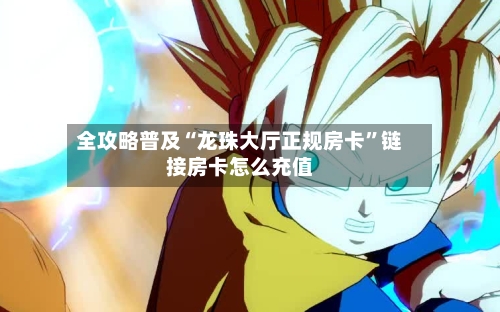 全攻略普及“龙珠大厅正规房卡”链接房卡怎么充值