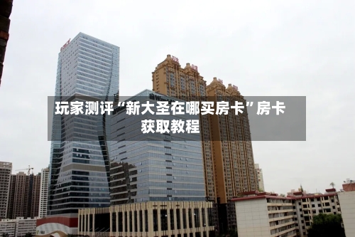 玩家测评“新大圣在哪买房卡”房卡获取教程-第2张图片