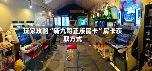 玩家攻略“新九哥正版房卡”房卡获取方式-第2张图片