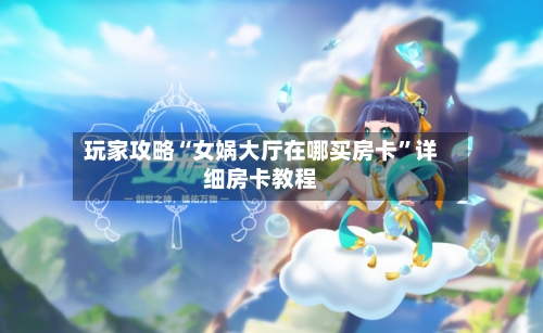 玩家攻略“女娲大厅在哪买房卡	”详细房卡教程-第2张图片