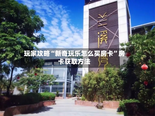 玩家攻略“新奇玩乐怎么买房卡”房卡获取方法-第2张图片