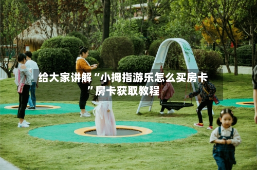 给大家讲解“小拇指游乐怎么买房卡”房卡获取教程