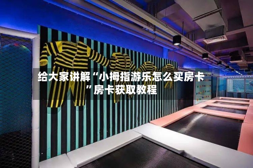 给大家讲解“小拇指游乐怎么买房卡	”房卡获取教程-第3张图片